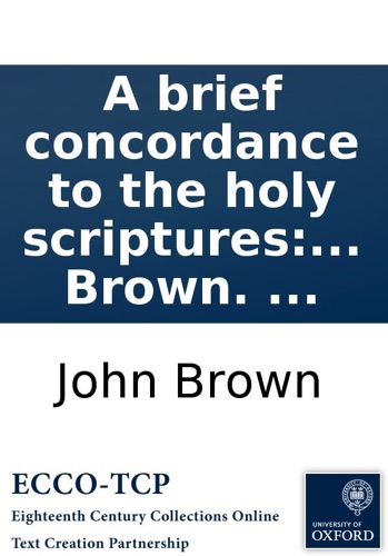 A brief concordance to the holy scriptures of the Old and New Testament By John Brown