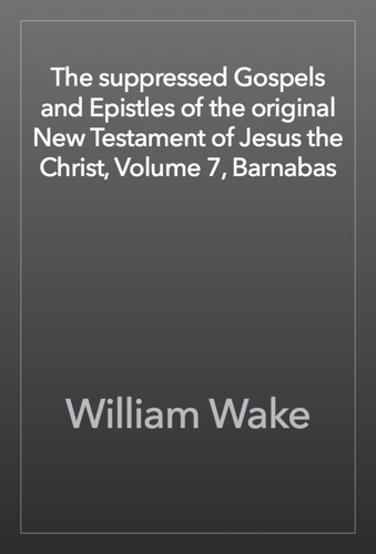 The suppressed Gospels and Epistles of the original New Testament of Jesus the Christ Volume 7 Barnabas