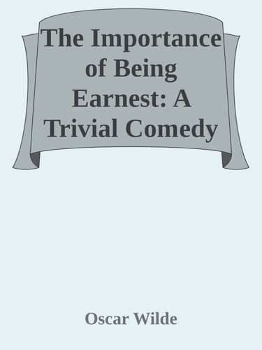 The Importance of Being Earnest A Trivial Comedy for Serious People