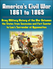 AMERICAS CIVIL WAR 1861 TO 1865: ARMY MILITARY HISTORY OF THE WAR BETWEEN THE STATES FROM SECESSION AND FORT SUMTER TO LEES SURRENDER AT APPOMATTOX