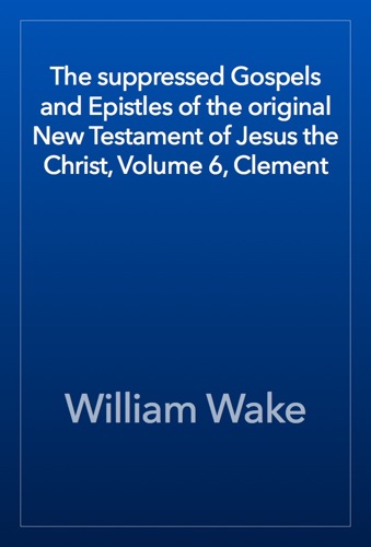 The suppressed Gospels and Epistles of the original New Testament of Jesus the Christ Volume 6 Clement