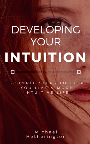 Developing Your Intuition 5 Simple Steps To Help You Live a More Intuitive Life